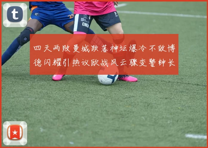 四天两败曼城跌落神坛爆冷不敌博德闪耀引热议欧战风云骤变警钟长鸣